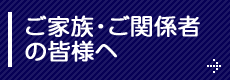 ご家族・ご関係者の皆様へ